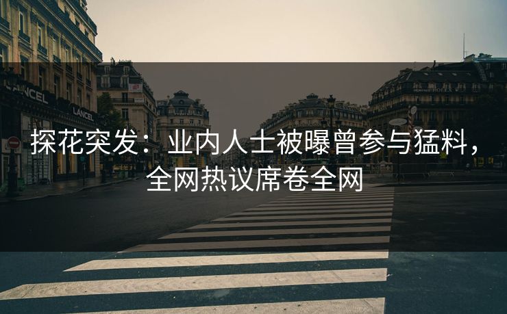 探花突发：业内人士被曝曾参与猛料，全网热议席卷全网