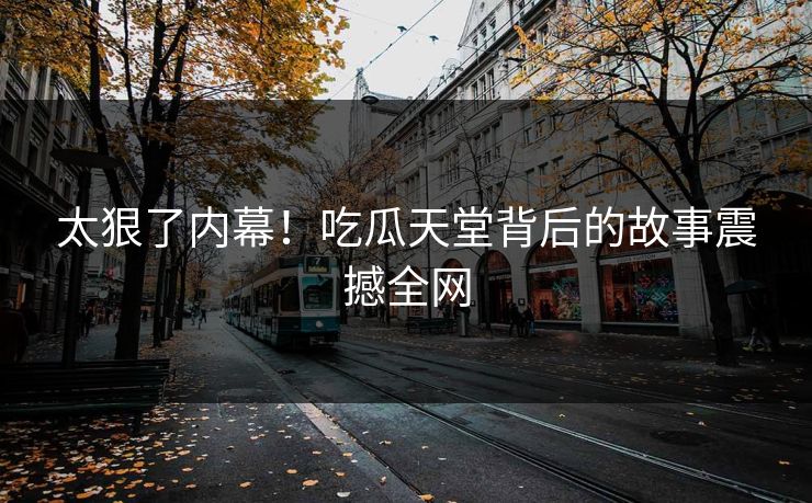 太狠了内幕！吃瓜天堂背后的故事震撼全网