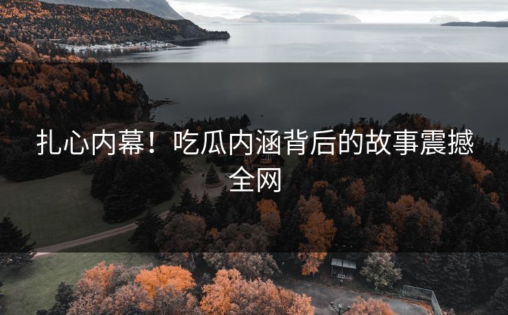 扎心内幕！吃瓜内涵背后的故事震撼全网