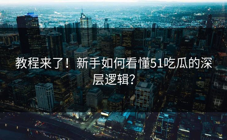 教程来了！新手如何看懂51吃瓜的深层逻辑？