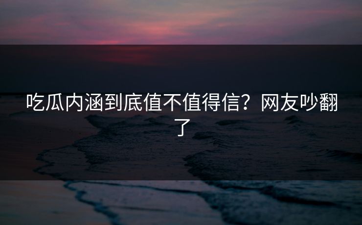 吃瓜内涵到底值不值得信？网友吵翻了