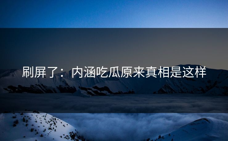 刷屏了：内涵吃瓜原来真相是这样