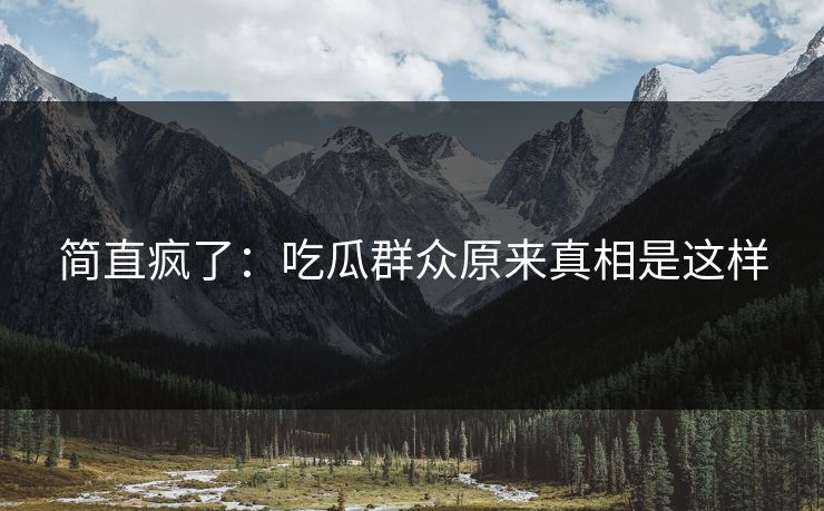 简直疯了：吃瓜群众原来真相是这样