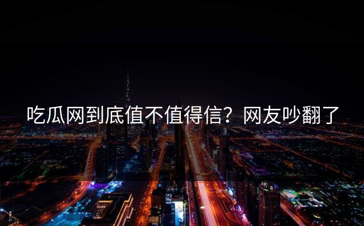 吃瓜网到底值不值得信？网友吵翻了
