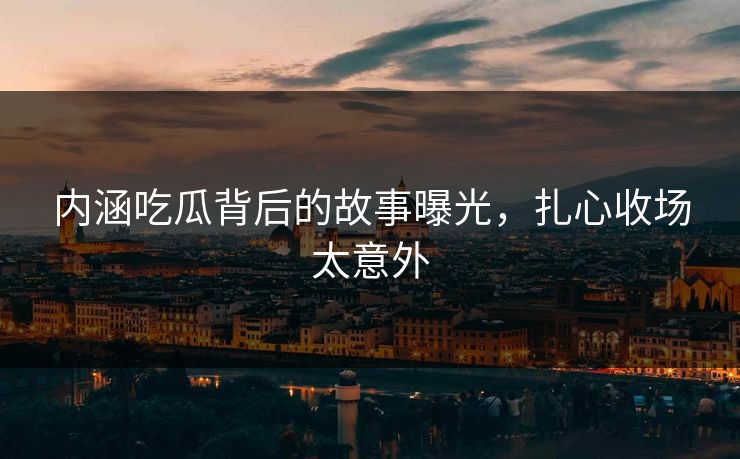内涵吃瓜背后的故事曝光，扎心收场太意外