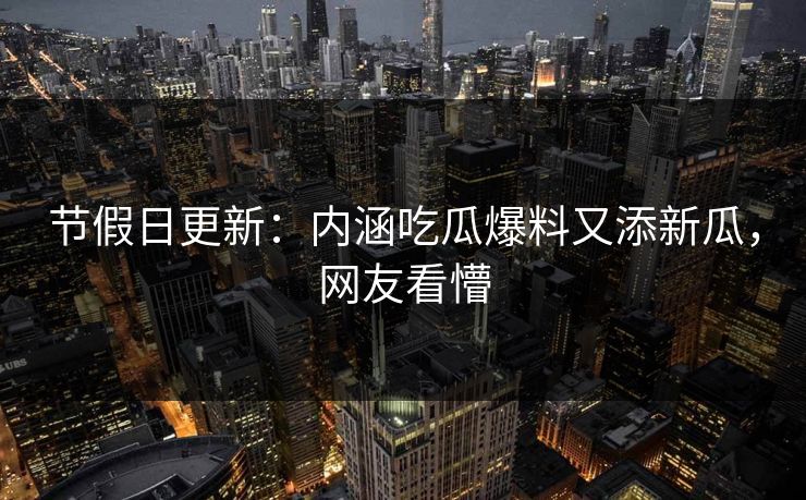 节假日更新：内涵吃瓜爆料又添新瓜，网友看懵