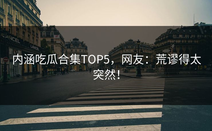 内涵吃瓜合集TOP5，网友：荒谬得太突然！