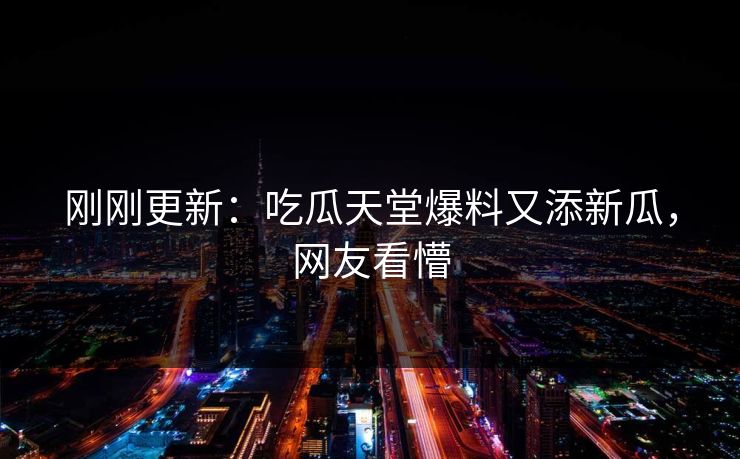刚刚更新：吃瓜天堂爆料又添新瓜，网友看懵