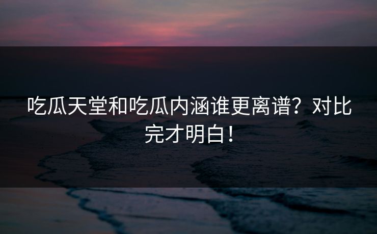 吃瓜天堂和吃瓜内涵谁更离谱？对比完才明白！