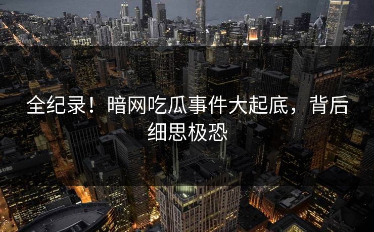 全纪录！暗网吃瓜事件大起底，背后细思极恐