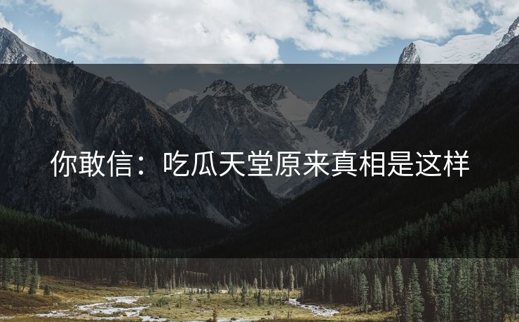 你敢信：吃瓜天堂原来真相是这样