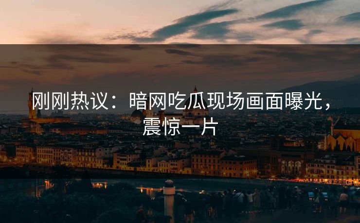 刚刚热议：暗网吃瓜现场画面曝光，震惊一片