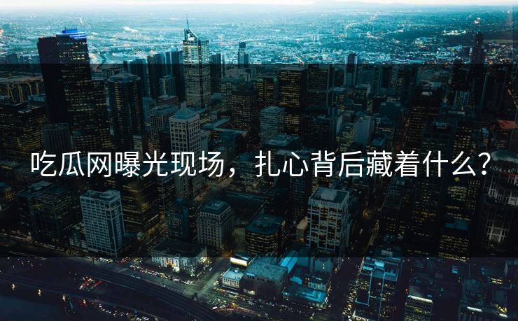 吃瓜网曝光现场，扎心背后藏着什么？