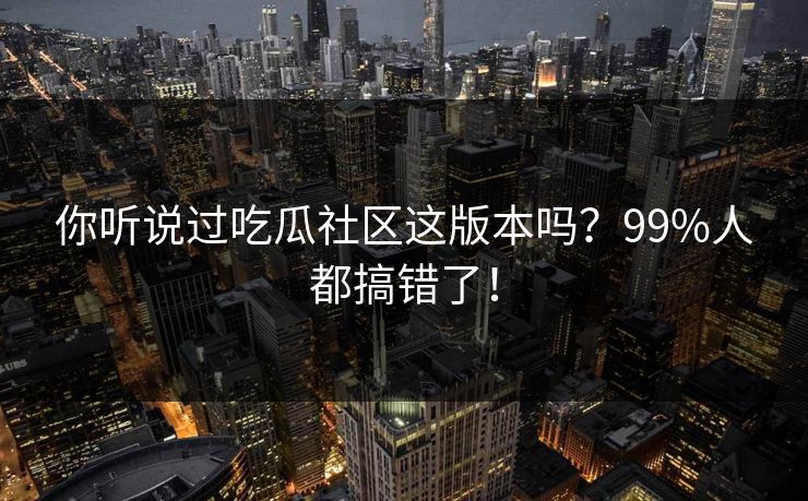 你听说过吃瓜社区这版本吗？99%人都搞错了！