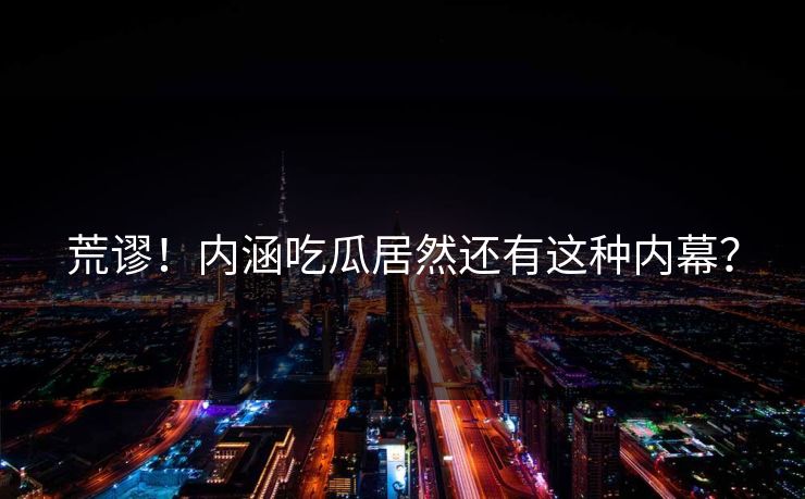 荒谬！内涵吃瓜居然还有这种内幕？