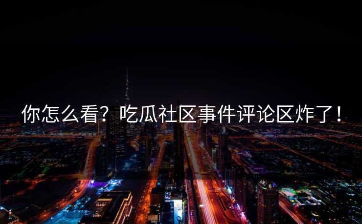你怎么看？吃瓜社区事件评论区炸了！