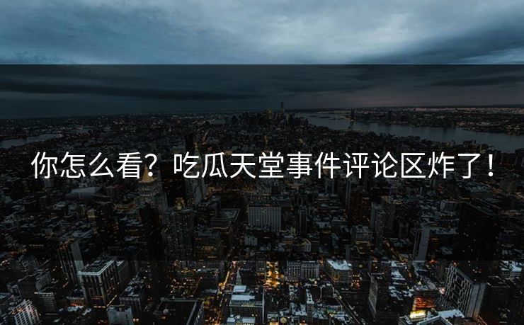 你怎么看？吃瓜天堂事件评论区炸了！