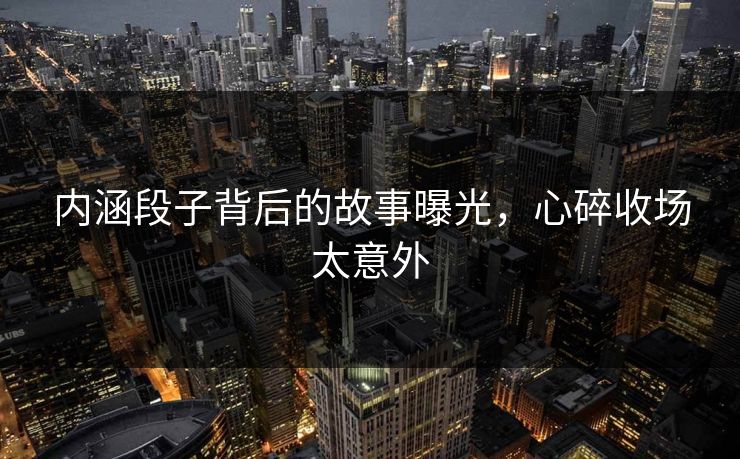 内涵段子背后的故事曝光，心碎收场太意外