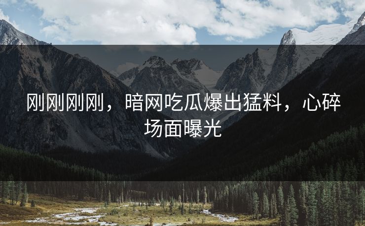 刚刚刚刚，暗网吃瓜爆出猛料，心碎场面曝光
