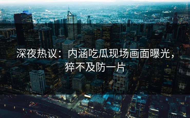 深夜热议：内涵吃瓜现场画面曝光，猝不及防一片