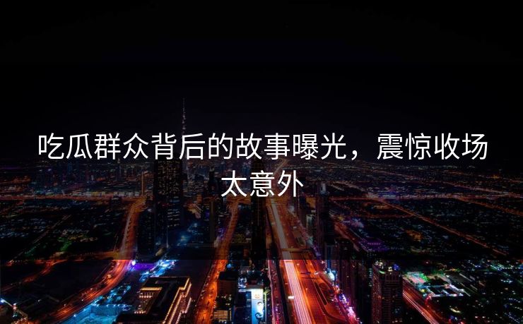 吃瓜群众背后的故事曝光，震惊收场太意外