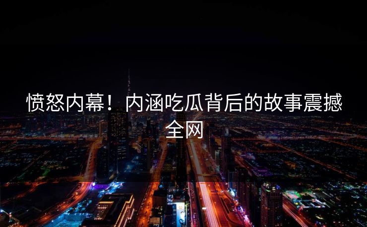 愤怒内幕！内涵吃瓜背后的故事震撼全网