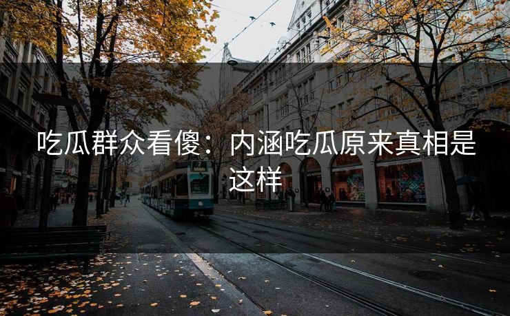 吃瓜群众看傻：内涵吃瓜原来真相是这样