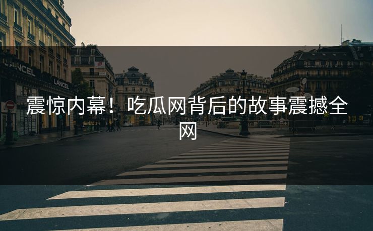 震惊内幕！吃瓜网背后的故事震撼全网