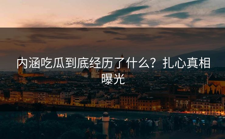 内涵吃瓜到底经历了什么？扎心真相曝光