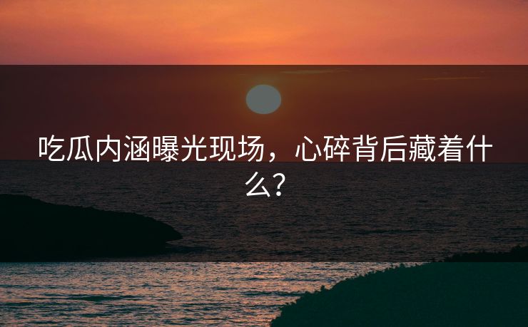 吃瓜内涵曝光现场，心碎背后藏着什么？