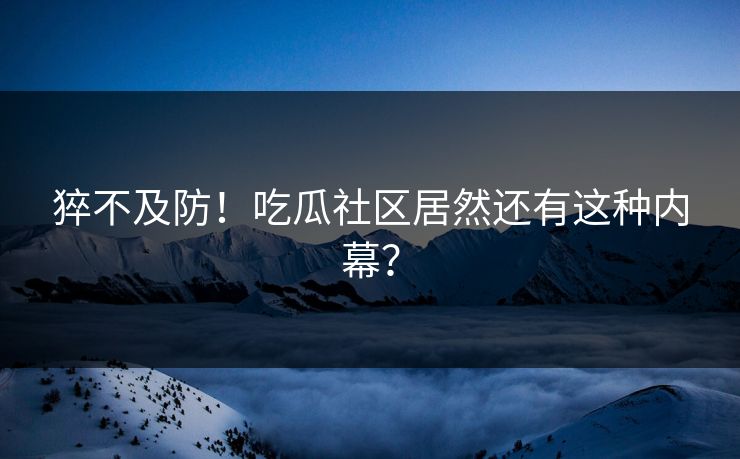猝不及防！吃瓜社区居然还有这种内幕？