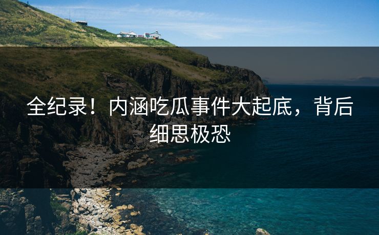 全纪录！内涵吃瓜事件大起底，背后细思极恐