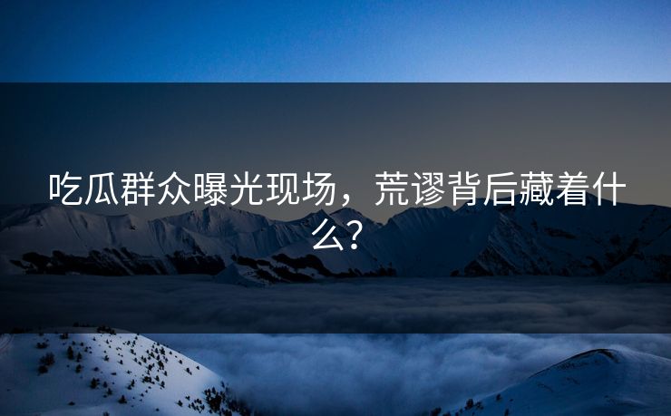 吃瓜群众曝光现场，荒谬背后藏着什么？