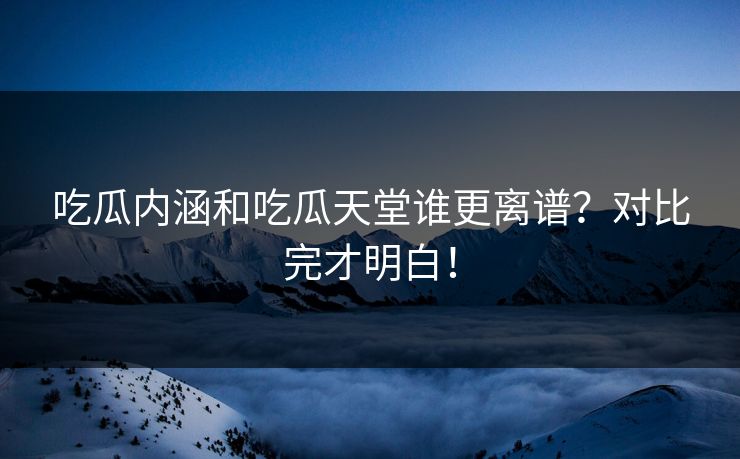 吃瓜内涵和吃瓜天堂谁更离谱？对比完才明白！