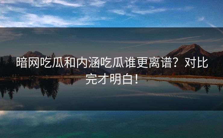 暗网吃瓜和内涵吃瓜谁更离谱？对比完才明白！