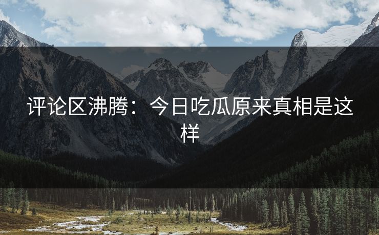 评论区沸腾：今日吃瓜原来真相是这样