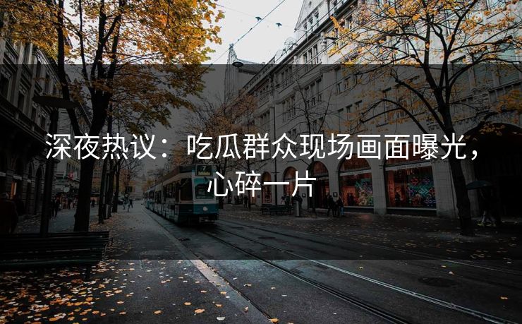 深夜热议：吃瓜群众现场画面曝光，心碎一片
