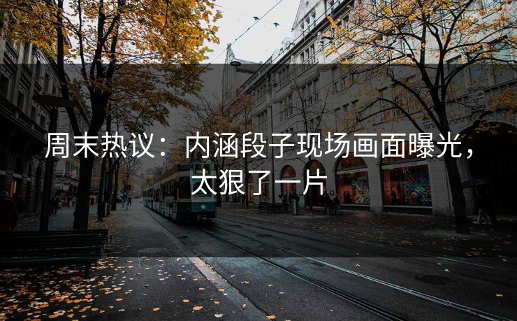 周末热议：内涵段子现场画面曝光，太狠了一片
