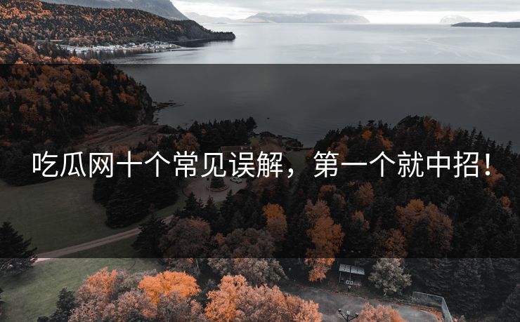 吃瓜网十个常见误解，第一个就中招！