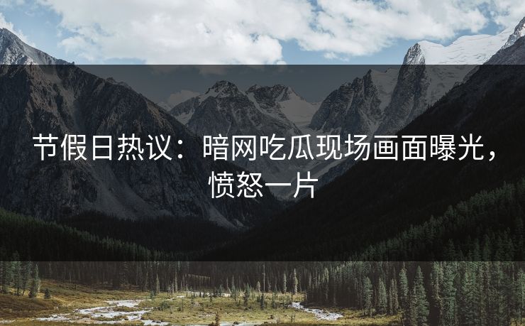 节假日热议：暗网吃瓜现场画面曝光，愤怒一片