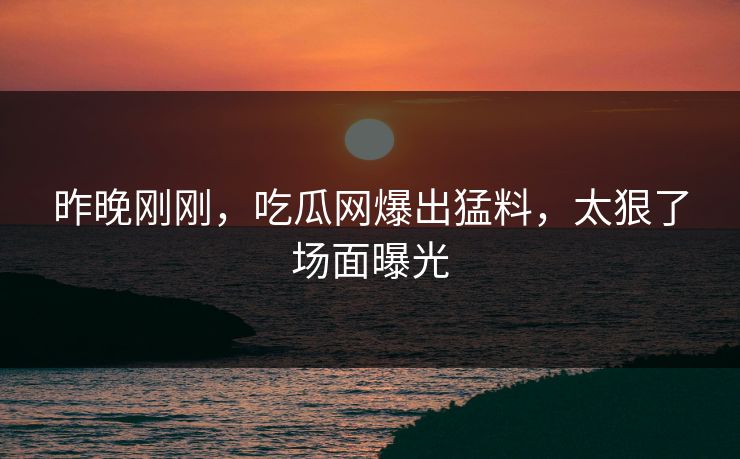 昨晚刚刚，吃瓜网爆出猛料，太狠了场面曝光
