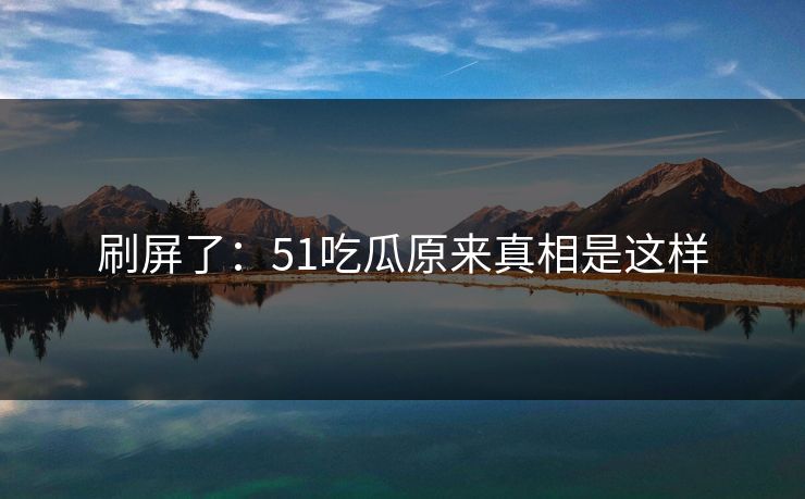 刷屏了：51吃瓜原来真相是这样