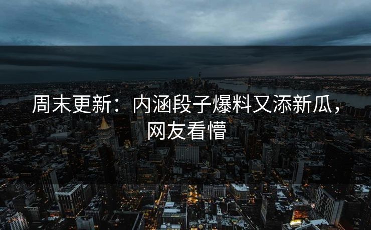 周末更新：内涵段子爆料又添新瓜，网友看懵