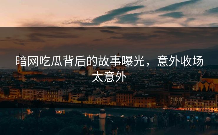 暗网吃瓜背后的故事曝光，意外收场太意外