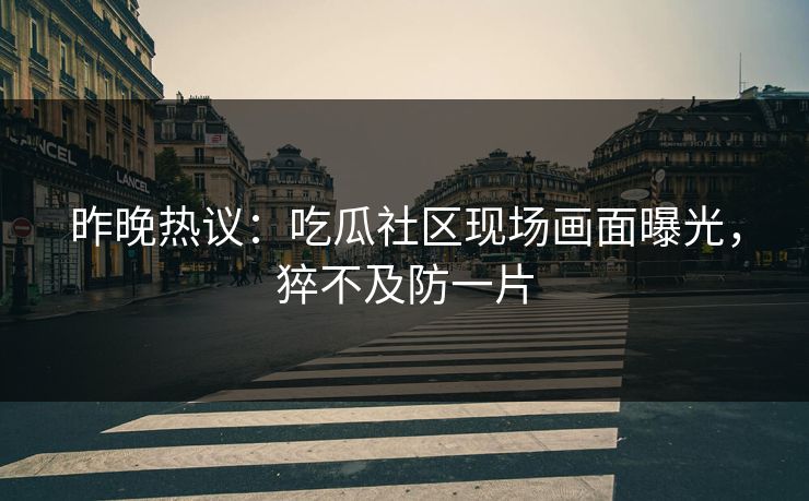 昨晚热议：吃瓜社区现场画面曝光，猝不及防一片