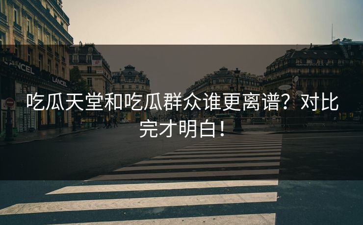 吃瓜天堂和吃瓜群众谁更离谱？对比完才明白！