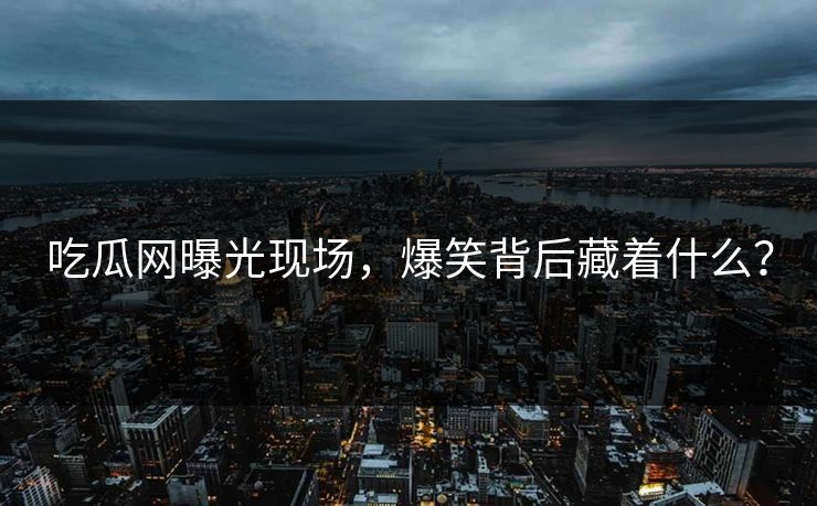 吃瓜网曝光现场，爆笑背后藏着什么？