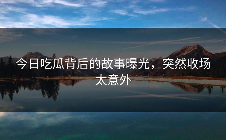 今日吃瓜背后的故事曝光，突然收场太意外