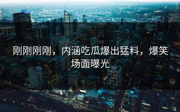刚刚刚刚，内涵吃瓜爆出猛料，爆笑场面曝光