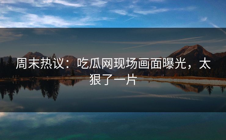 周末热议：吃瓜网现场画面曝光，太狠了一片